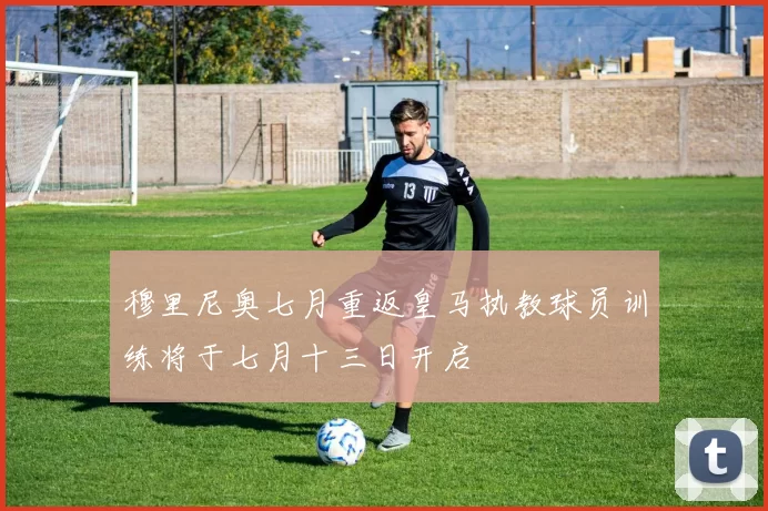 穆里尼奥七月重返皇马执教球员训练将于七月十三日开启